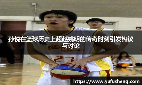 孙悦在篮球历史上超越姚明的传奇时刻引发热议与讨论