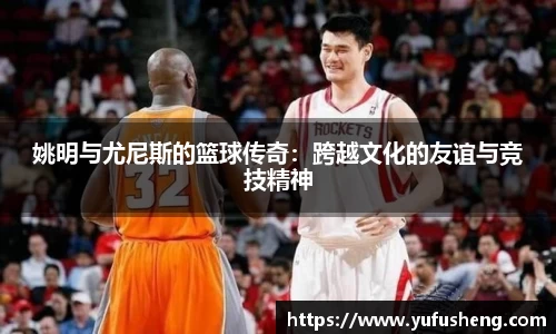 姚明与尤尼斯的篮球传奇：跨越文化的友谊与竞技精神